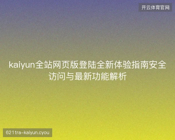 kaiyun全站网页版登陆全新体验指南安全访问与最新功能解析