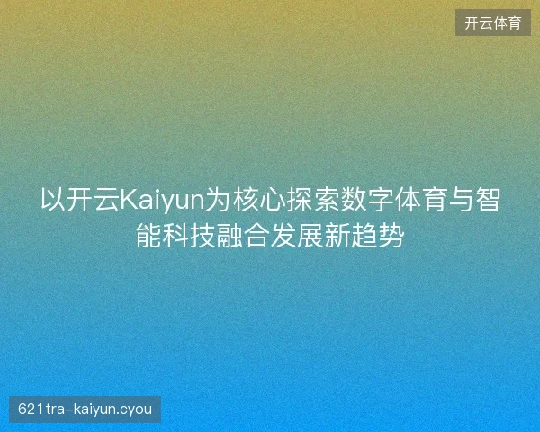 以开云Kaiyun为核心探索数字体育与智能科技融合发展新趋势