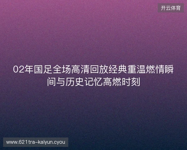 02年国足全场高清回放经典重温燃情瞬间与历史记忆高燃时刻