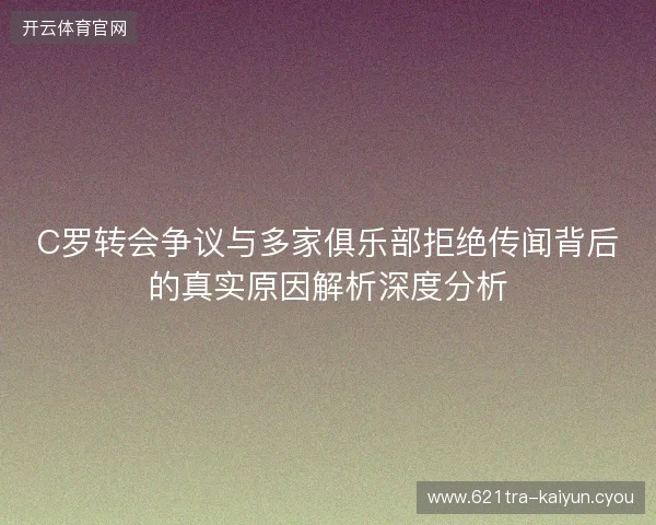 C罗转会争议与多家俱乐部拒绝传闻背后的真实原因解析深度分析