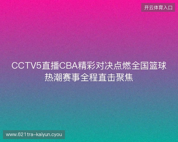 CCTV5直播CBA精彩对决点燃全国篮球热潮赛事全程直击聚焦