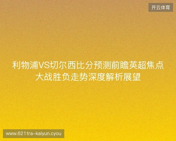 利物浦VS切尔西比分预测前瞻英超焦点大战胜负走势深度解析展望