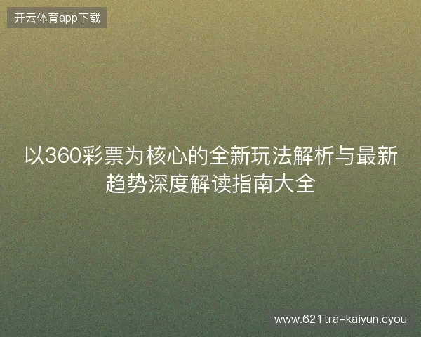 以360彩票为核心的全新玩法解析与最新趋势深度解读指南大全 以360彩票为核心的全新玩法解析与最新趋势深度解读指南大全