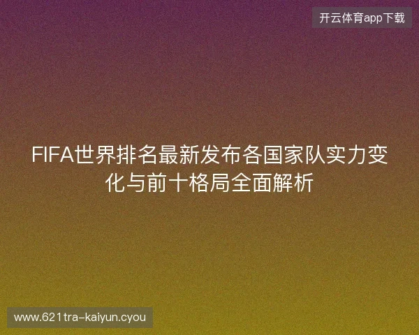 FIFA世界排名最新发布各国家队实力变化与前十格局全面解析 FIFA世界排名最新发布各国家队实力变化与前十格局全面解析