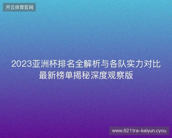 2023亚洲杯排名全解析与各队实力对比最新榜单揭秘深度观察版 2023亚洲杯排名全解析与各队实力对比最新榜单揭秘深度观察版