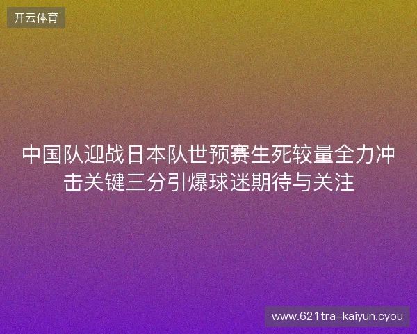 中国队迎战日本队世预赛生死较量全力冲击关键三分引爆球迷期待与关注 中国队迎战日本队世预赛生死较量全力冲击关键三分引爆球迷期待与关注