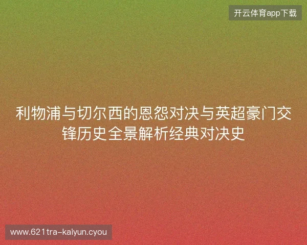利物浦与切尔西的恩怨对决与英超豪门交锋历史全景解析经典对决史 利物浦与切尔西的恩怨对决与英超豪门交锋历史全景解析经典对决史
