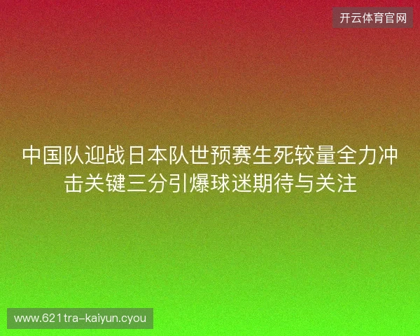 中国队迎战日本队世预赛生死较量全力冲击关键三分引爆球迷期待与关注 中国队迎战日本队世预赛生死较量全力冲击关键三分引爆球迷期待与关注