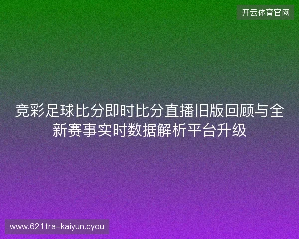 竞彩足球比分即时比分直播旧版回顾与全新赛事实时数据解析平台升级 竞彩足球比分即时比分直播旧版回顾与全新赛事实时数据解析平台升级
