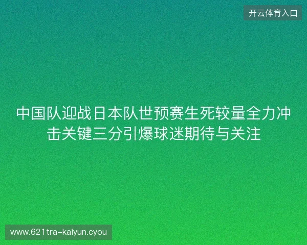 中国队迎战日本队世预赛生死较量全力冲击关键三分引爆球迷期待与关注 中国队迎战日本队世预赛生死较量全力冲击关键三分引爆球迷期待与关注