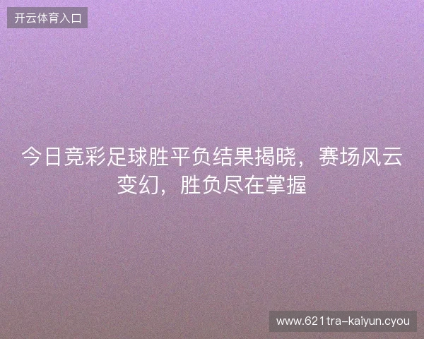 今日竞彩足球胜平负结果揭晓,赛场风云变幻,胜负尽在掌握 今日竞彩足球胜平负结果揭晓,赛场风云变幻,胜负尽在掌握